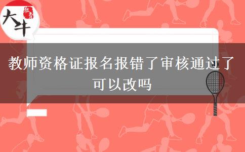 教师资格证报名报错了审核通过了可以改吗