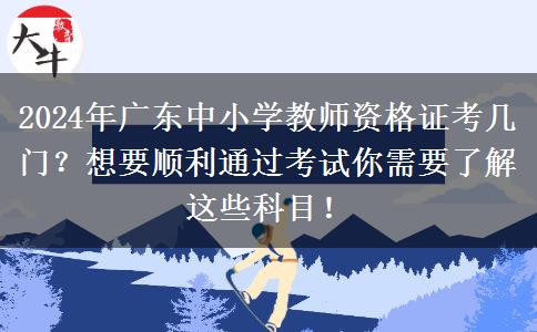 2024年广东中小学教师资格证考几门？想要顺利通过考试你需要了解这些科目！