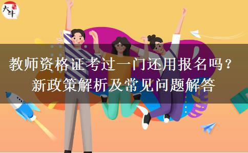 教师资格证考过一门还用报名吗？新政策解析及常见问题解答