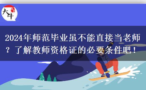 2024年师范毕业虽不能直接当老师？了解教师资格证的必要条件吧！