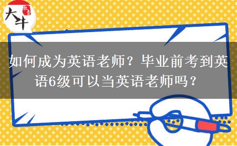 如何成为英语老师？毕业前考到英语6级可以当英语老师吗？