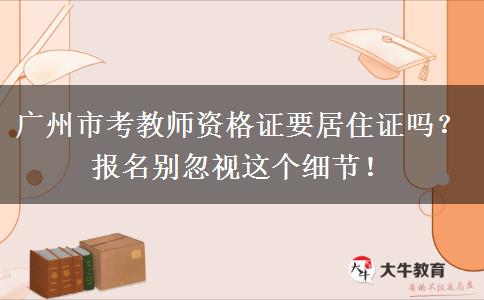 广州市考教师资格证要居住证吗？报名别忽视这个细节！