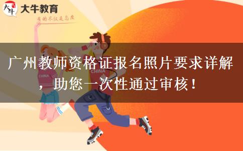 广州教师资格证报名照片要求详解，助您一次性通过审核！