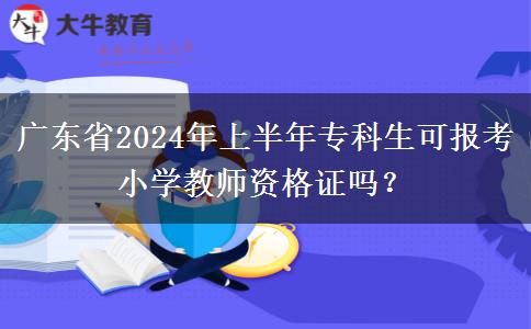 广东省2024年上半年专科生可报考小学教师资格证吗？