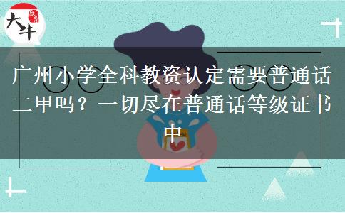 广州小学全科教资认定需要普通话二甲吗？一切尽在普通话等级证书中