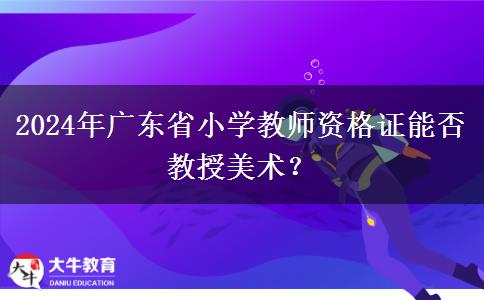 2024年广东省小学教师资格证能否教授美术？