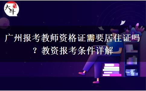 广州报考教师资格证需要居住证吗？教资报考条件详解