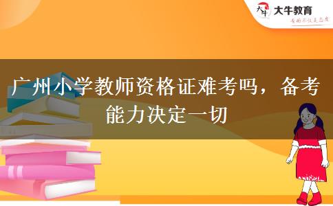 广州小学教师资格证难考吗，备考能力决定一切