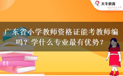广东省小学教师资格证能考教师编吗？学什么专业最有优势？