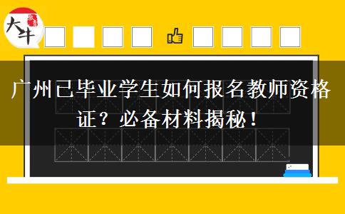 广州已毕业学生如何报名教师资格证？必备材料揭秘！