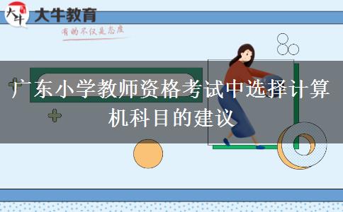 广东小学教师资格考试中选择计算机科目的建议