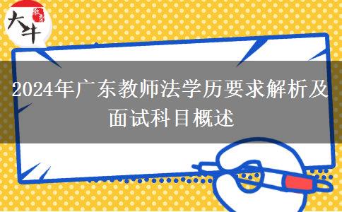 2024年广东教师法学历要求解析及面试科目概述