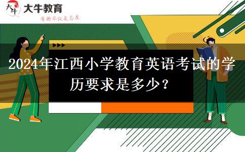 2024年江西小学教育英语考试的学历要求是多少？