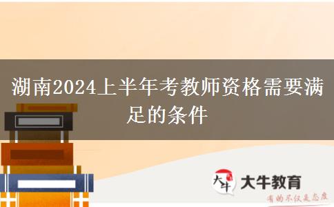 湖南2024上半年考教师资格需要满足的条件