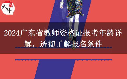 2024广东省教师资格证报考年龄详解，透彻了解报名条件