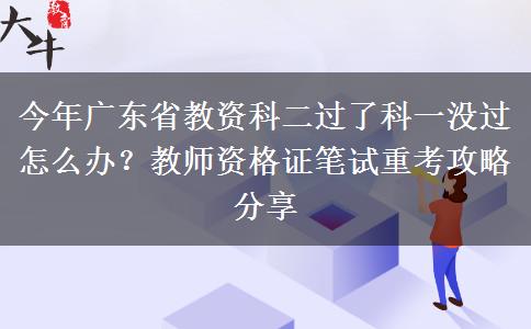 今年广东省教资科二过了科一没过怎么办？教师资格证笔试重考攻略分享