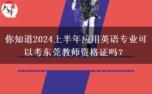 你知道2024上半年应用英语专业可以考东莞教师资格证吗？