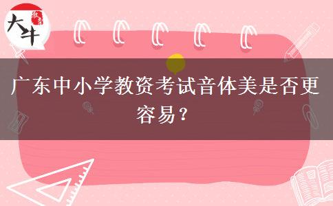 广东中小学教资考试音体美是否更容易？