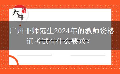  广州非师范生2024年的教师资格证考试有什么要求？