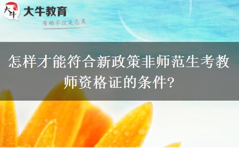 怎样才能符合新政策非师范生考教师资格证的条件?