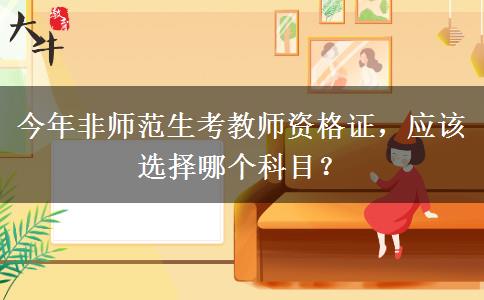 今年非师范生考教师资格证，应该选择哪个科目？