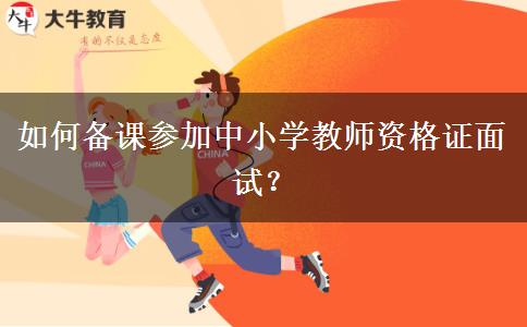 如何备课参加中小学教师资格证面试？