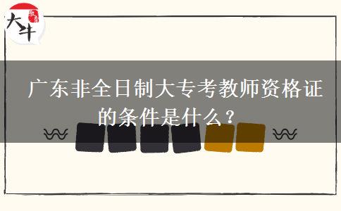  广东非全日制大专考教师资格证的条件是什么？