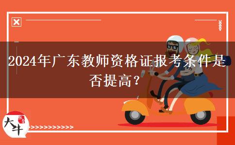 2024年广东教师资格证报考条件是否提高？