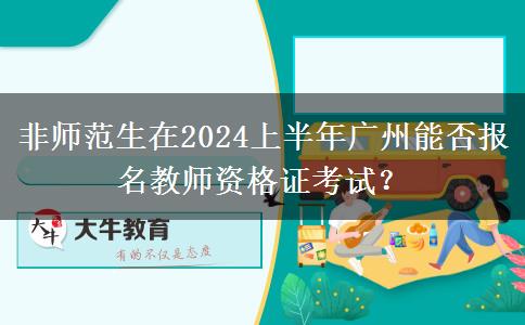 非师范生在2024上半年广州能否报名教师资格证考试？