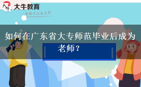 如何在广东省大专师范毕业后成为老师？