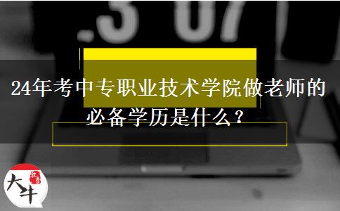 24年考中专职业技术学院做老师的必备学历是什么？