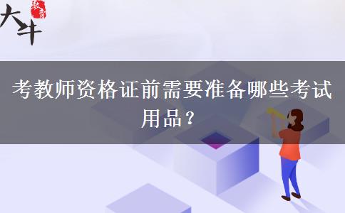 考教师资格证前需要准备哪些考试用品？