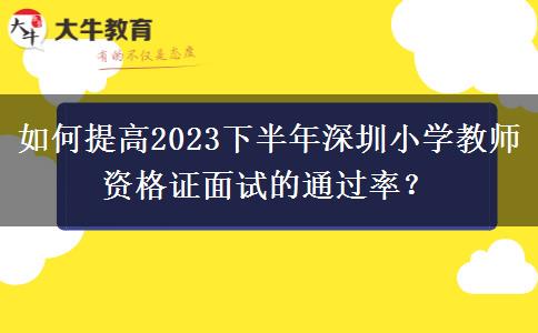 如何提高2023下半年深圳小学教师资格证面试的通过率？