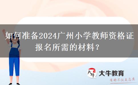如何准备2024广州小学教师资格证报名所需的材料？