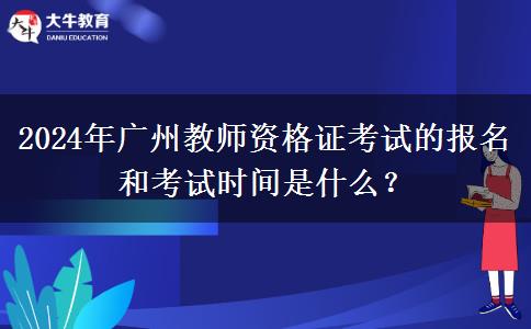 2024年广州教师资格证考试的报名和考试时间是什么？