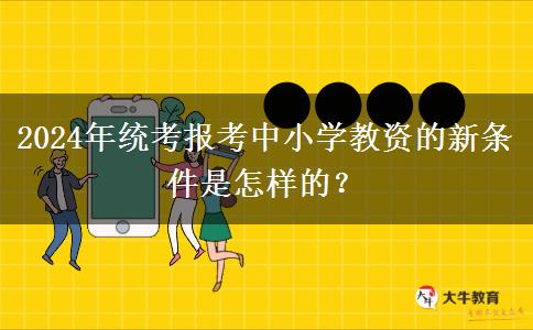 2024年统考报考中小学教资的新条件是怎样的？