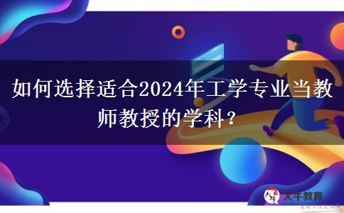 如何选择适合2024年工学专业当教师教授的学科？