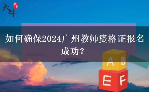 如何确保2024广州教师资格证报名成功？