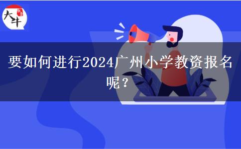 要如何进行2024广州小学教资报名呢？