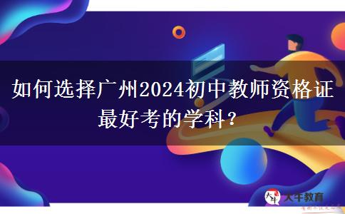 如何选择广州2024初中教师资格证最好考的学科？