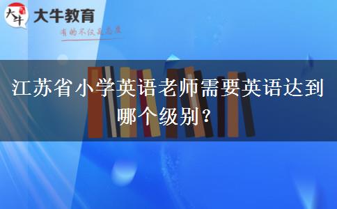 江苏省小学英语老师需要英语达到哪个级别？