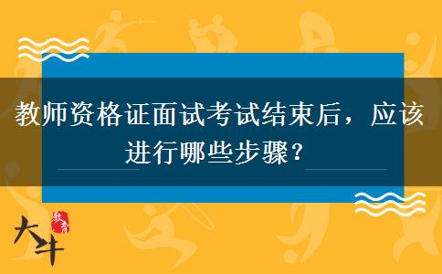 教师资格证面试考试结束后，应该进行哪些步骤？