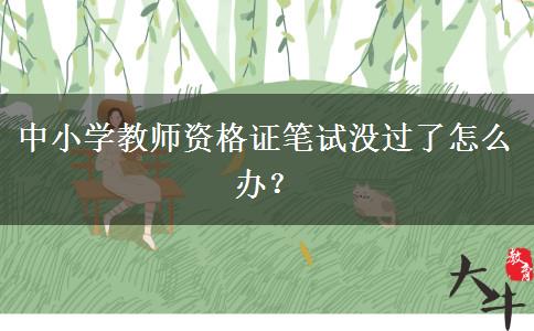 中小学教师资格证笔试没过了怎么办？ 