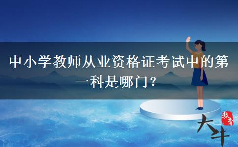 中小学教师从业资格证考试中的第一科是哪门？