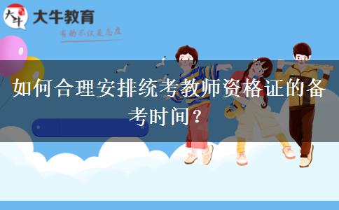 如何合理安排统考教师资格证的备考时间？