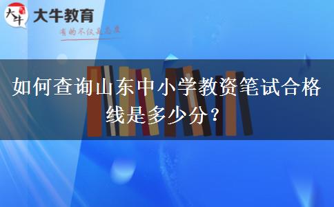 如何查询山东中小学教资笔试合格线是多少分？