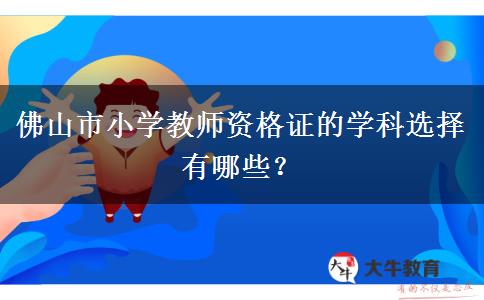 佛山市小学教师资格证的学科选择有哪些？