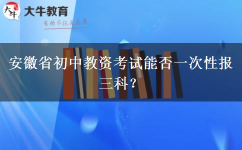 安徽省初中教资考试能否一次性报三科？