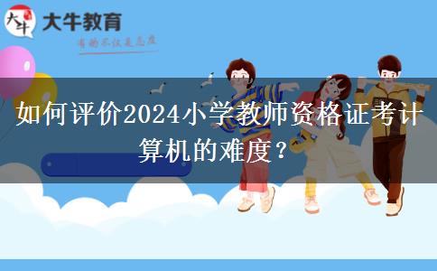 如何评价2024小学教师资格证考计算机的难度？