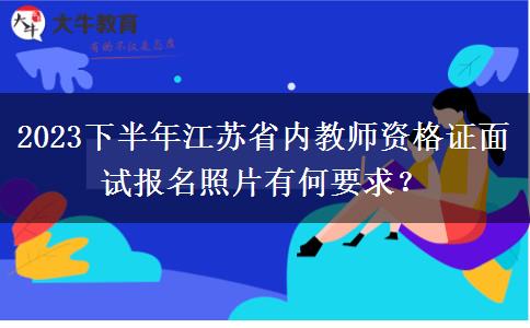 2023下半年江苏省内教师资格证面试报名照片有何要求？